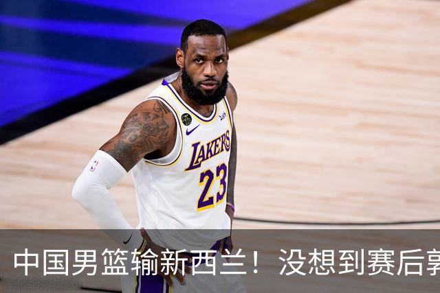 中国男篮输新西兰！没想到赛后郭士强这么说，三大后卫坑惨全队